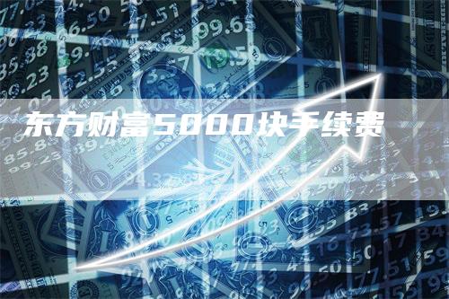 东方财富5000块手续费