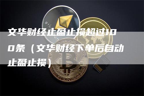文华财经止盈止损超过100条（文华财经下单后自动止盈止损）