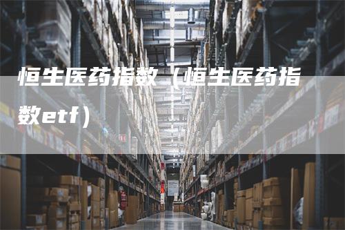 恒生医药指数（恒生医药指数etf）