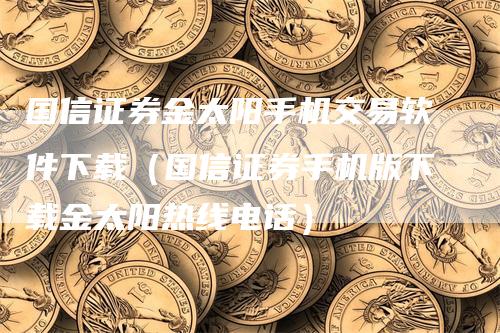 国信证券金太阳手机交易软件下载（国信证券手机版下载金太阳热线电话）
