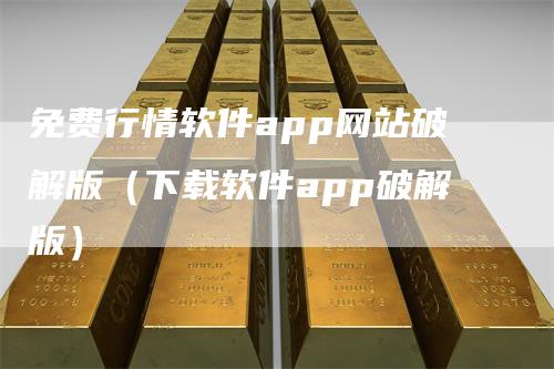 免费行情软件app网站破解版（下载软件app破解版）