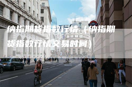 纳指期货指数行情（纳指期货指数行情交易时间）