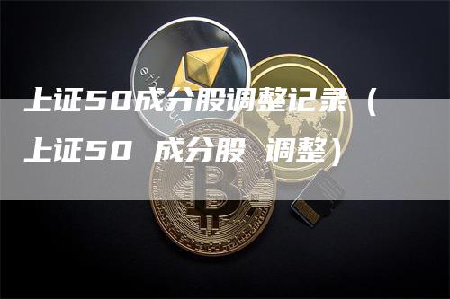 上证50成分股调整记录（上证50 成分股 调整）