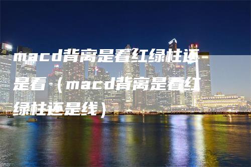 macd背离是看红绿柱还是看（macd背离是看红绿柱还是线）