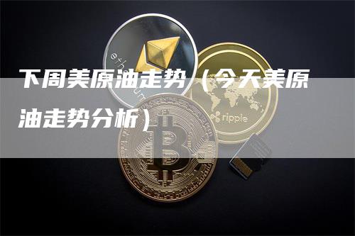 下周美原油走势（今天美原油走势分析）