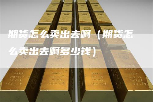 期货怎么卖出去啊（期货怎么卖出去啊多少钱）