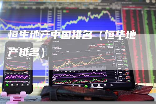 恒生地产中国排名（恒华地产排名）