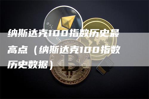 纳斯达克100指数历史最高点（纳斯达克100指数历史数据）
