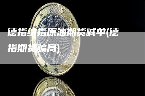 德指纳指原油期货喊单(德指期货骗局)