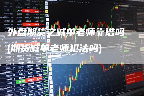 外盘期货之喊单老师靠谱吗(期货喊单老师犯法吗)