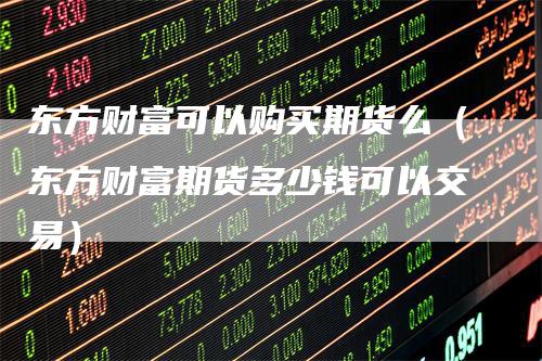东方财富可以购买期货么（东方财富期货多少钱可以交易）