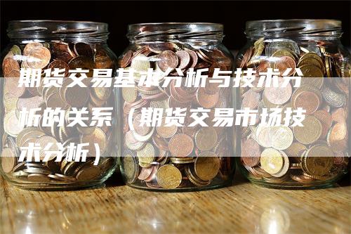 期货交易基本分析与技术分析的关系（期货交易市场技术分析）