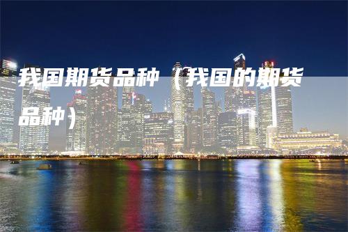 我国期货品种（我国的期货品种）