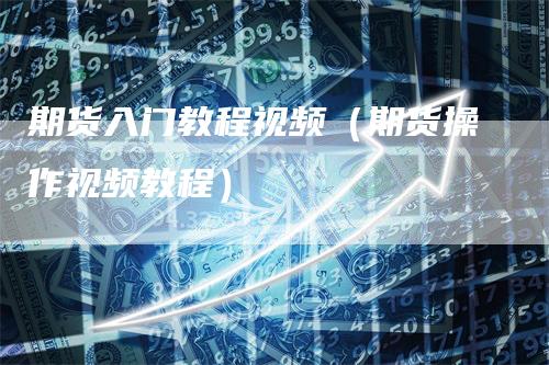 期货入门教程视频（期货操作视频教程）