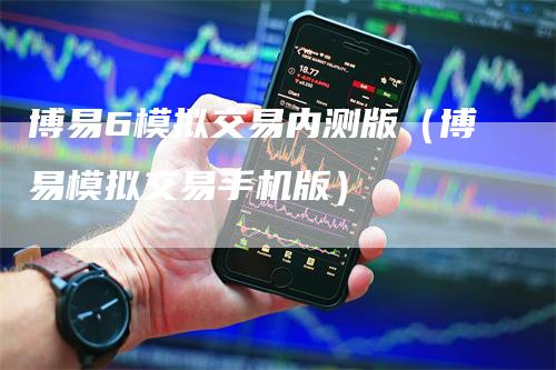 博易6模拟交易内测版（博易模拟交易手机版）