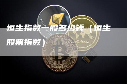 恒生指数一股多少钱（恒生股票指数）