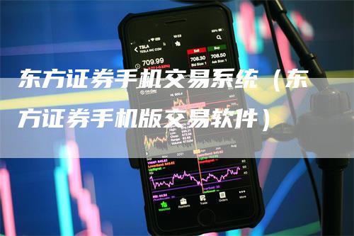 东方证券手机交易系统（东方证券手机版交易软件）
