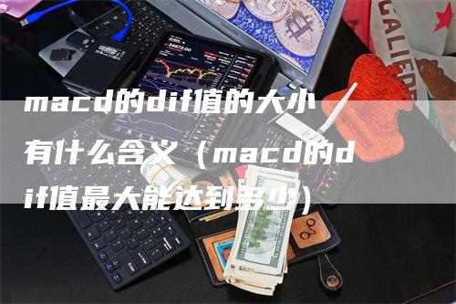 macd的dif值的大小有什么含义（macd的dif值最大能达到多少）