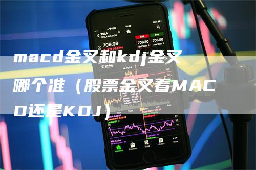 macd金叉和kdj金叉哪个准（股票金叉看MACD还是KDJ）