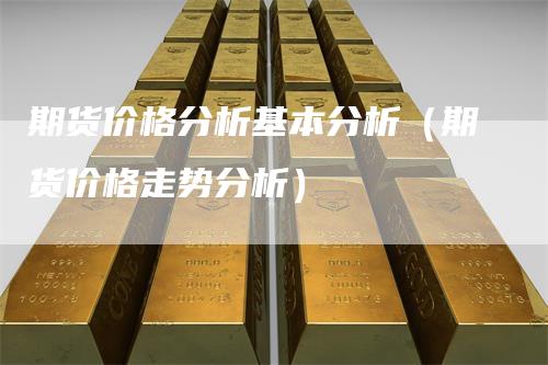 期货价格分析基本分析（期货价格走势分析）