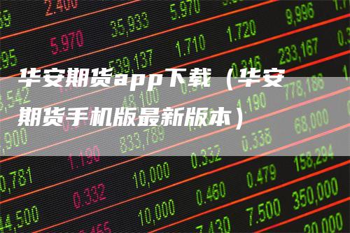 华安期货app下载（华安期货手机版最新版本）
