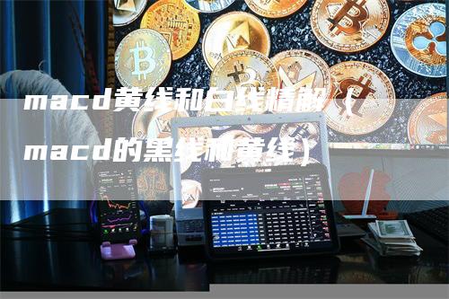 macd黄线和白线精解（macd的黑线和黄线）