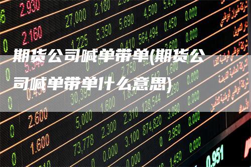期货公司喊单带单(期货公司喊单带单什么意思)