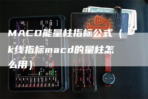 MACD能量柱指标公式（k线指标macd的量柱怎么用）