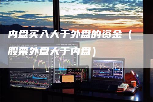 内盘买入大于外盘的资金（股票外盘大于内盘）