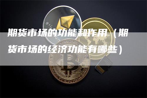 期货市场的功能和作用（期货市场的经济功能有哪些）