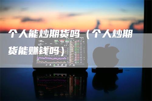个人能炒期货吗（个人炒期货能赚钱吗）