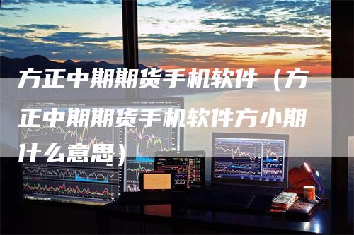 方正中期期货手机软件（方正中期期货手机软件方小期什么意思）