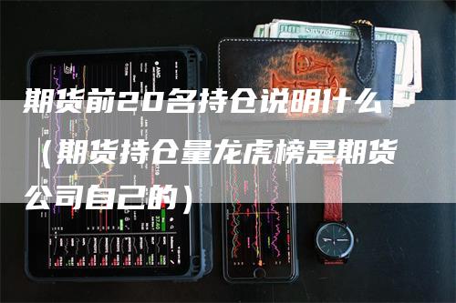期货前20名持仓说明什么（期货持仓量龙虎榜是期货公司自己的）