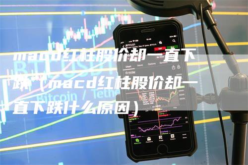 macd红柱股价却一直下跌（macd红柱股价却一直下跌什么原因）