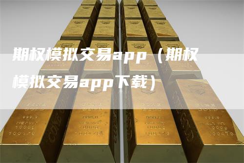期权模拟交易app（期权模拟交易app下载）