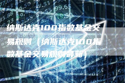 纳斯达克100指数基金交易规则（纳斯达克100指数基金交易规则最新）