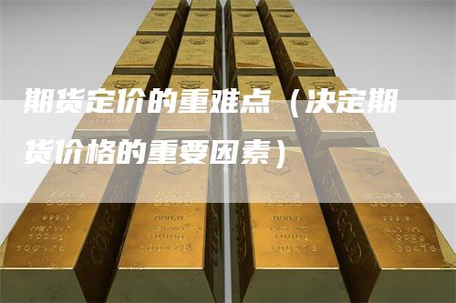 期货定价的重难点（决定期货价格的重要因素）
