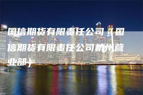 国信期货有限责任公司（国信期货有限责任公司杭州营业部）