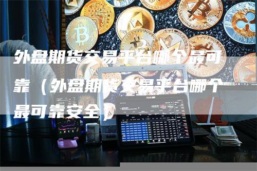 外盘期货交易平台哪个最可靠（外盘期货交易平台哪个最可靠安全）
