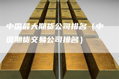 中国最大期货公司排名（中国期货交易公司排名）