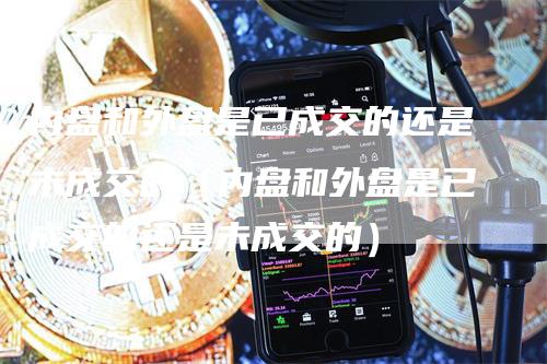 内盘和外盘是已成交的还是未成交的（内盘和外盘是已成交的还是未成交的）