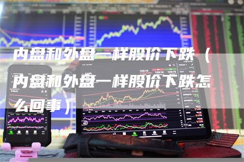 内盘和外盘一样股价下跌（内盘和外盘一样股价下跌怎么回事）
