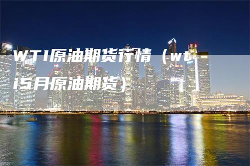 WTI原油期货行情（wti5月原油期货）