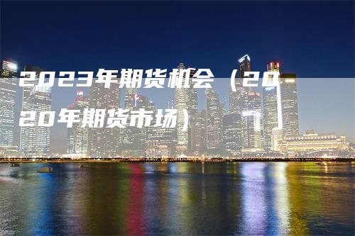 2023年期货机会（2020年期货市场）