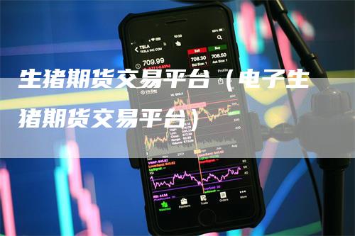生猪期货交易平台（电子生猪期货交易平台）