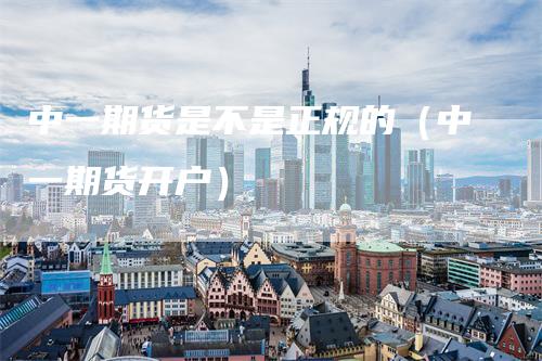 中一期货是不是正规的（中一期货开户）