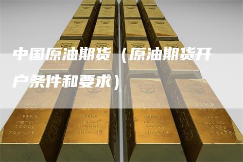 中国原油期货（原油期货开户条件和要求）