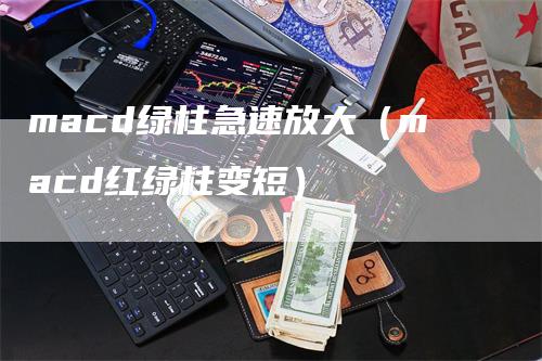 macd绿柱急速放大（macd红绿柱变短）