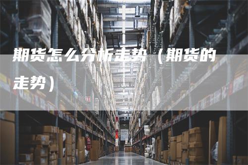 期货怎么分析走势（期货的走势）