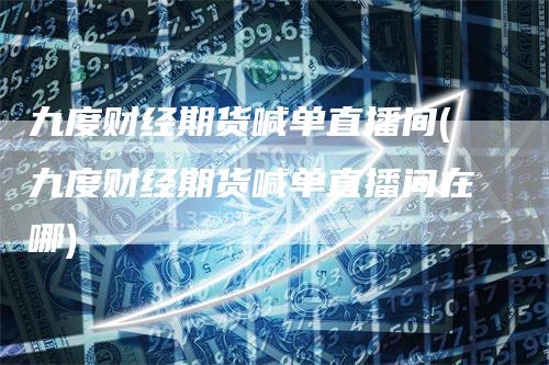 九度财经期货喊单直播间(九度财经期货喊单直播间在哪)